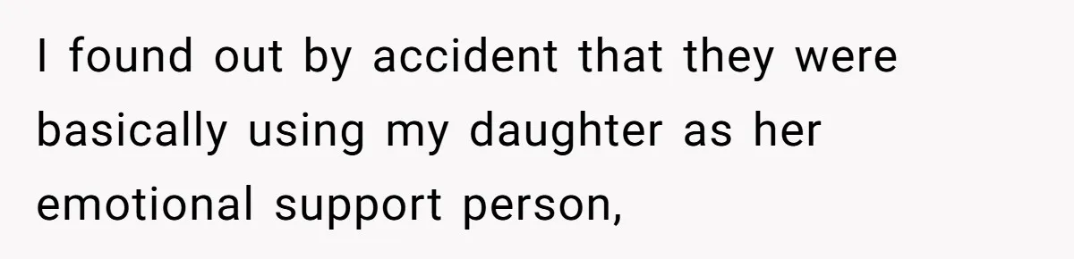 I found out by accident that they were basically using my daughter as her emotional support person,