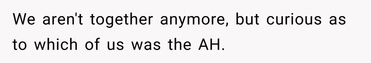 We aren't together anymore, but curious as to which of us was the AH.