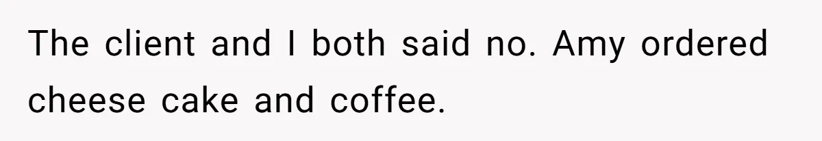 Assistant’s Lunch Choice During Client Meeting Leads To Emotional Breakdown. Was The Boss Too Harsh? The client and I both said no. Amy ordered cheese cake and coffee.
