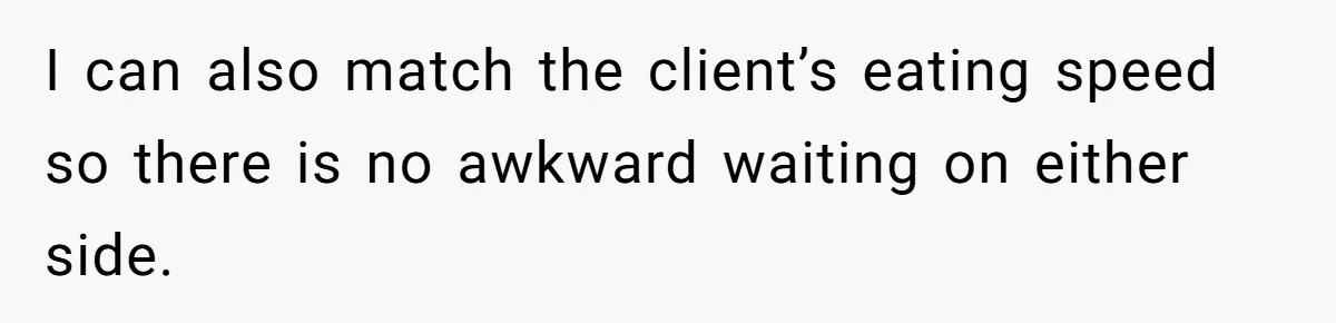 Assistant’s Lunch Choice During Client Meeting Leads To Emotional Breakdown. Was The Boss Too Harsh? I can also match the client’s eating speed so there is no awkward waiting on either side.