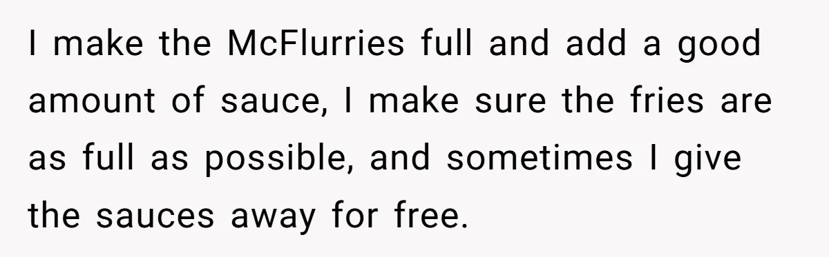 I make the McFlurries full and add a good amount of sauce, I make sure the fries are as full as possible, and sometimes I give the sauces away for...
