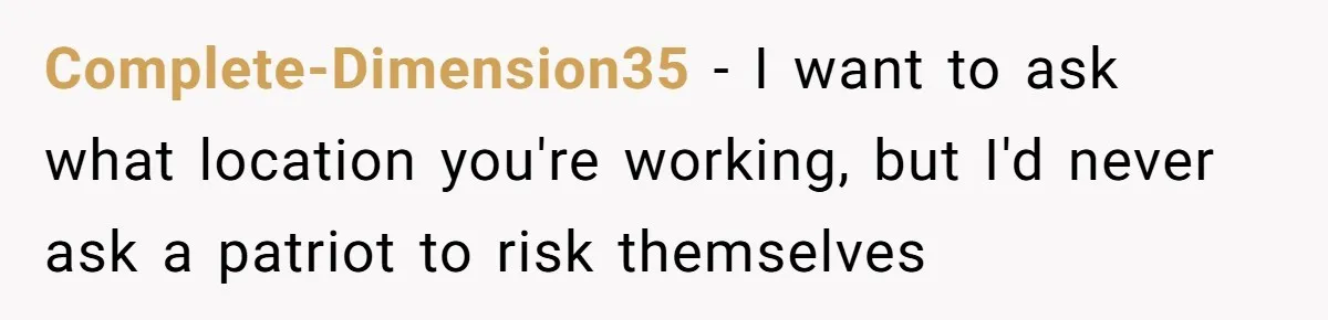 Complete-Dimension35 − I want to ask what location you're working, but I'd never ask a patriot to risk themselves