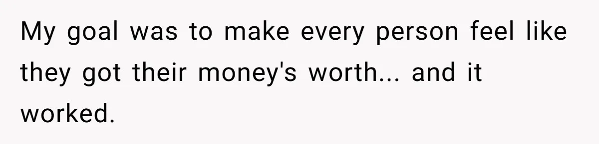 My goal was to make every person feel like they got their money's worth... and it worked.