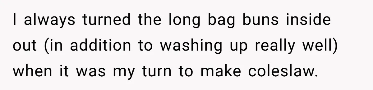 I always turned the long bag buns inside out (in addition to washing up really well) when it was my turn to make coleslaw.