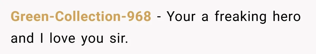 Green-Collection-968 − Your a freaking hero and I love you sir.