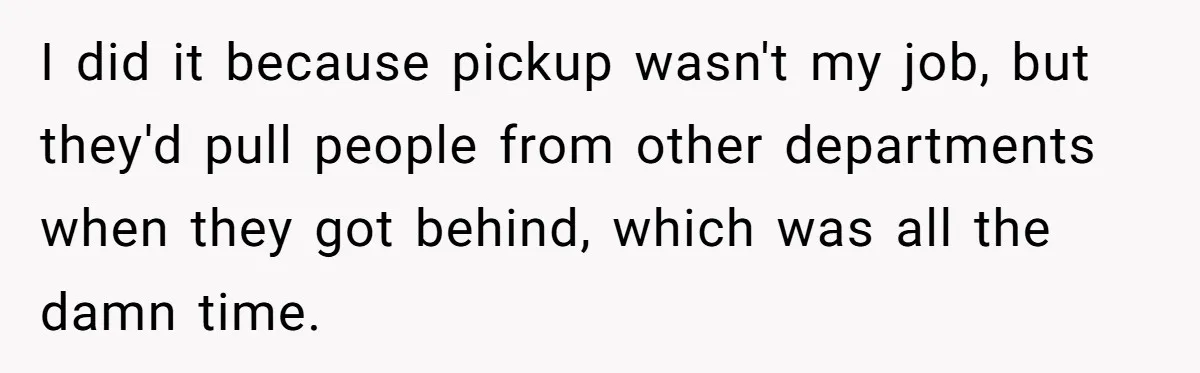 I did it because pickup wasn't my job, but they'd pull people from other departments when they got behind, which was all the damn time.