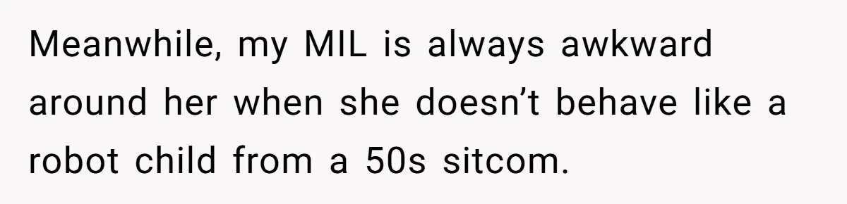 Meanwhile, my MIL is always awkward around her when she doesn’t behave like a robot child from a 50s sitcom.