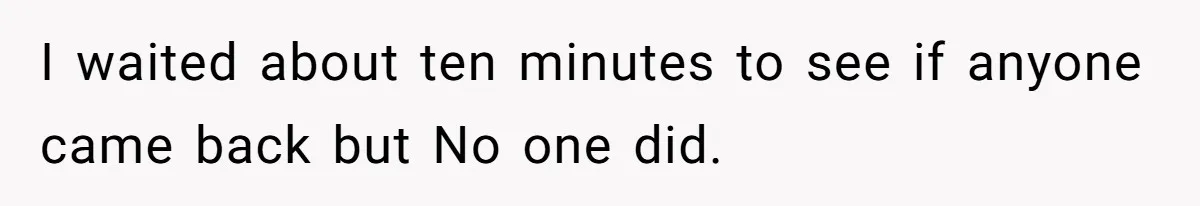 I waited about ten minutes to see if anyone came back but No one did.