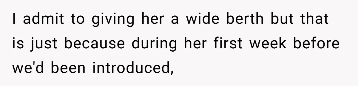I admit to giving her a wide berth but that is just because during her first week before we'd been introduced,
