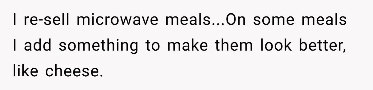 I re-sell microwave meals...On some meals I add something to make them look better, like cheese.