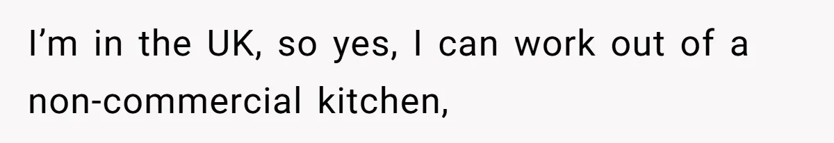 I’m in the UK, so yes, I can work out of a non-commercial kitchen,