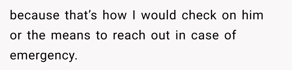 because that’s how I would check on him or the means to reach out in case of emergency.