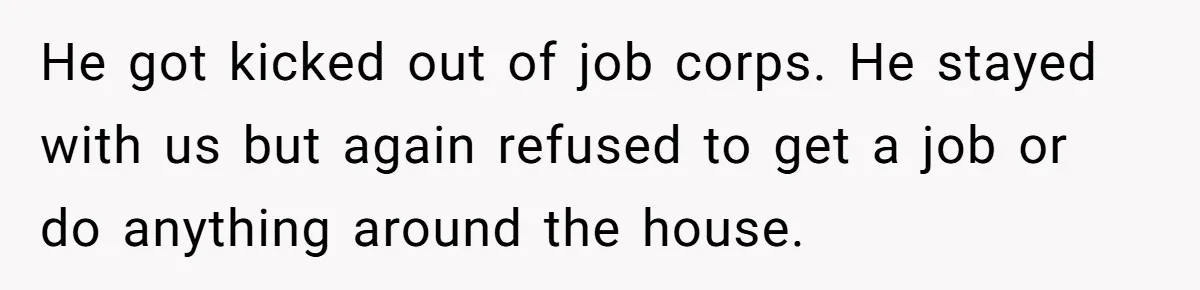 He got kicked out of job corps. He stayed with us but again refused to get a job or do anything around the house.