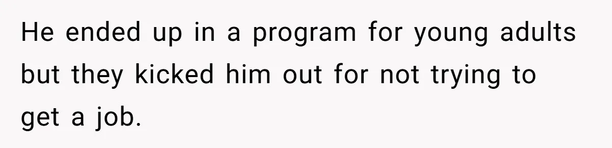 He ended up in a program for young adults but they kicked him out for not trying to get a job.
