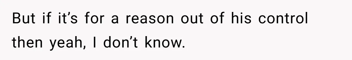But if it’s for a reason out of his control then yeah, I don’t know.