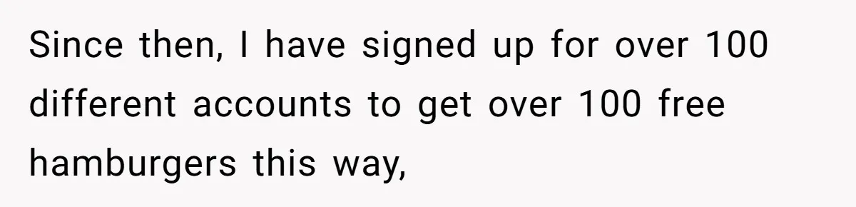 This Person Got Over 100 Free Hamburgers From McDonald's By Exploiting The App And Feels No Remorse Since then, I have signed up for over 100 different accounts to get over 100 free hamburgers this way,