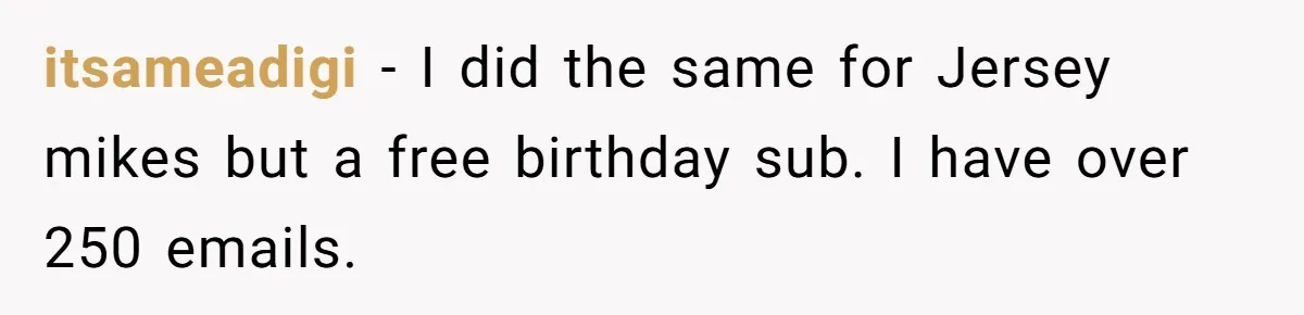 This Person Got Over 100 Free Hamburgers From McDonald's By Exploiting The App And Feels No Remorse itsameadigi − I did the same for Jersey mikes but a free birthday sub. I have over 250 emails.