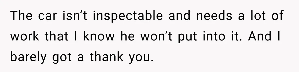 The car isn’t inspectable and needs a lot of work that I know he won’t put into it. And I barely got a thank you.