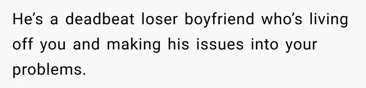 He’s a deadbeat loser boyfriend who’s living off you and making his issues into your problems.