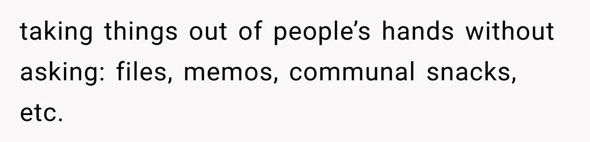 She Tries To Teach Her Colleague A Lesson About Snatching Things, Only To Make Everything Worse taking things out of people’s hands without asking: files, memos, communal snacks, etc.