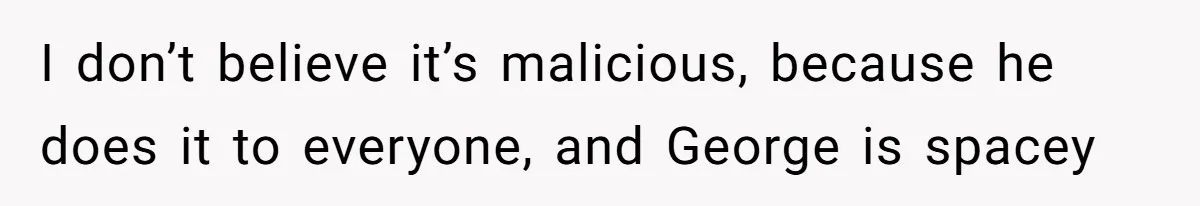 She Tries To Teach Her Colleague A Lesson About Snatching Things, Only To Make Everything Worse I don’t believe it’s malicious, because he does it to everyone, and George is spacey