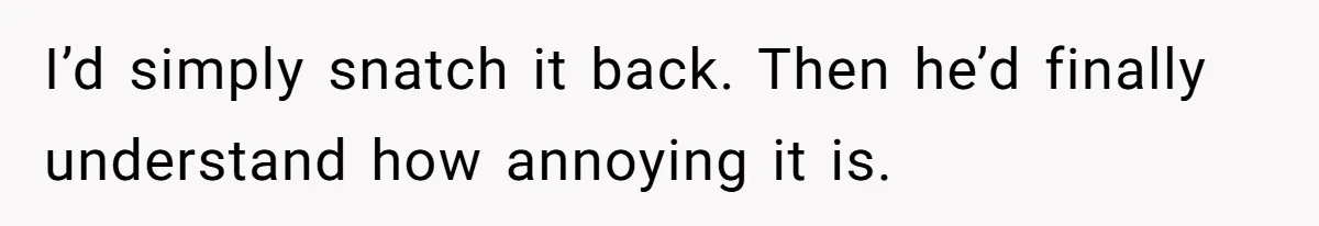 She Tries To Teach Her Colleague A Lesson About Snatching Things, Only To Make Everything Worse I’d simply snatch it back. Then he’d finally understand how annoying it is.