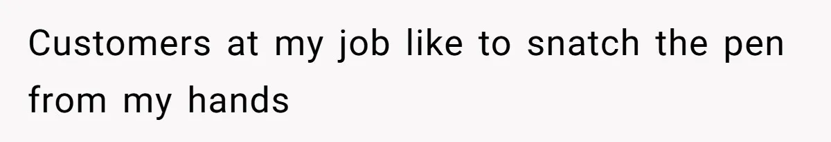 She Tries To Teach Her Colleague A Lesson About Snatching Things, Only To Make Everything Worse Customers at my job like to snatch the pen from my hands