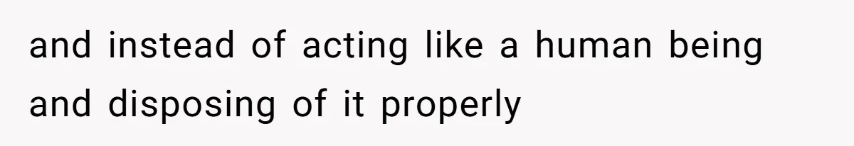 and instead of acting like a human being and disposing of it properly