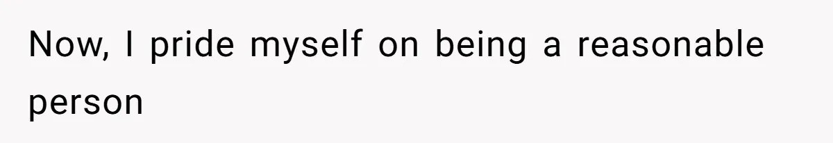 Now, I pride myself on being a reasonable person