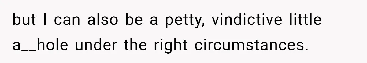 but I can also be a petty, vindictive little a__hole under the right circumstances.