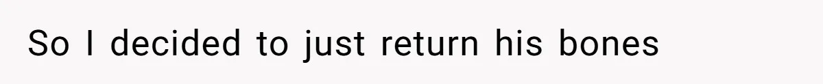 So I decided to just return his bones