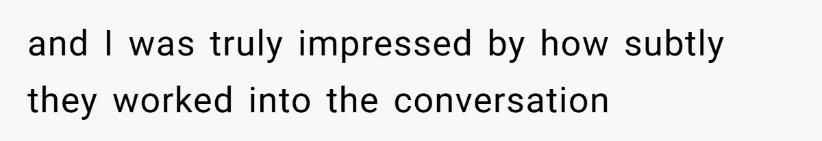 and I was truly impressed by how subtly they worked into the conversation