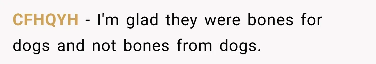 CFHQYH − I'm glad they were bones for dogs and not bones from dogs.