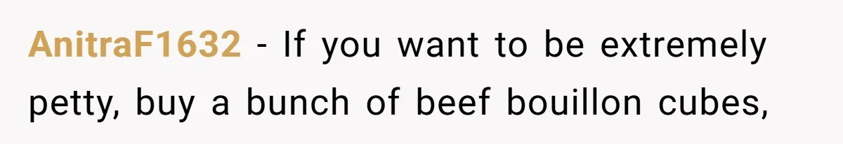 AnitraF1632 − If you want to be extremely petty, buy a bunch of beef bouillon cubes,