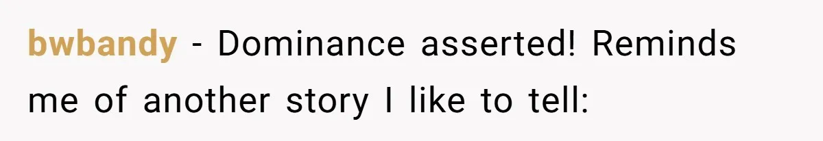bwbandy − Dominance asserted! Reminds me of another story I like to tell: