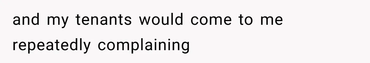 and my tenants would come to me repeatedly complaining