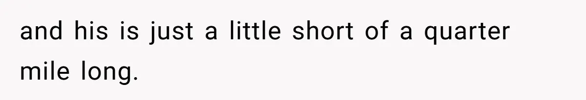 and his is just a little short of a quarter mile long.
