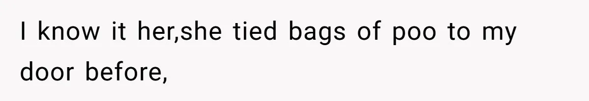 I know it her,she tied bags of poo to my door before,