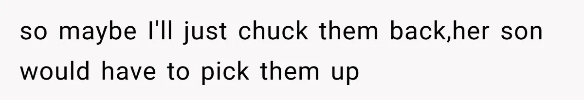 so maybe I'll just chuck them back,her son would have to pick them up