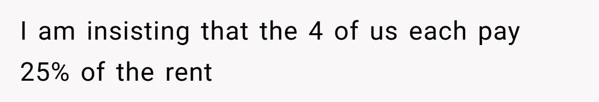 I am insisting that the 4 of us each pay 25% of the rent