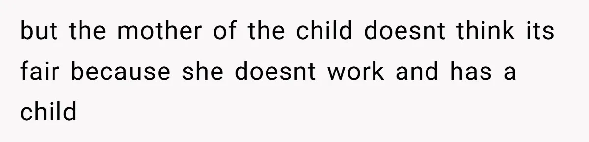 but the mother of the child doesnt think its fair because she doesnt work and has a child