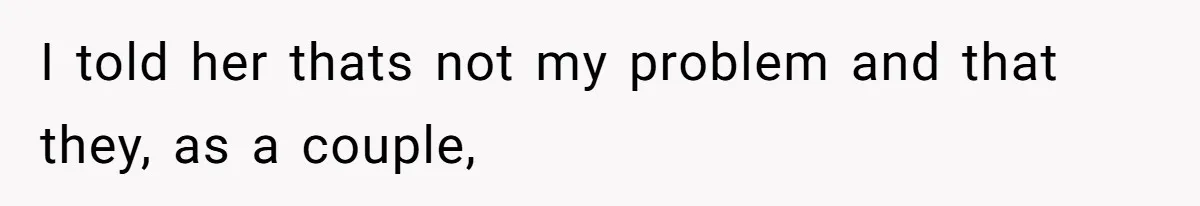 I told her thats not my problem and that they, as a couple,