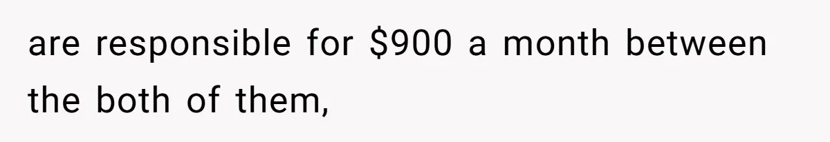 are responsible for $900 a month between the both of them,