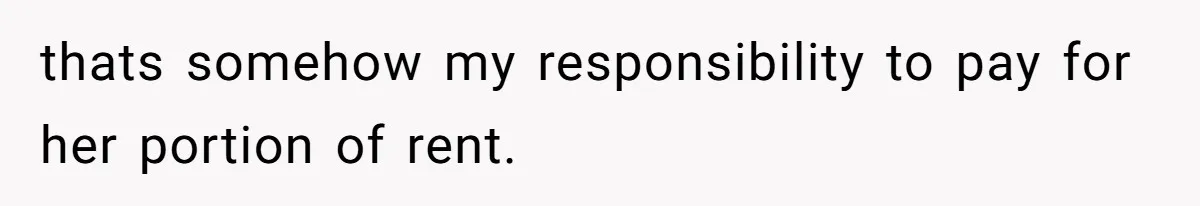thats somehow my responsibility to pay for her portion of rent.
