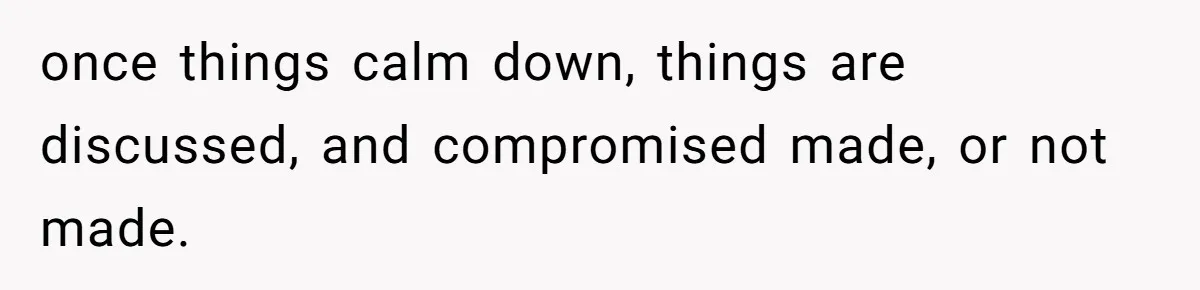 once things calm down, things are discussed, and compromised made, or not made.