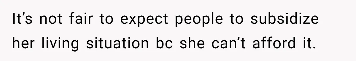 It’s not fair to expect people to subsidize her living situation bc she can’t afford it.