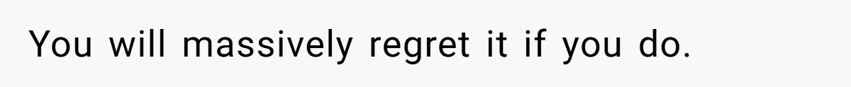 You will massively regret it if you do.