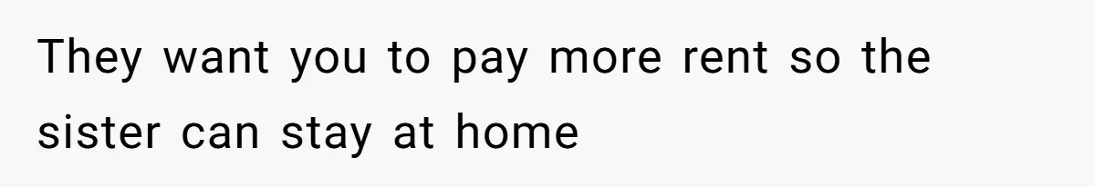 They want you to pay more rent so the sister can stay at home