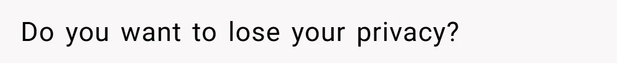 Do you want to lose your privacy?