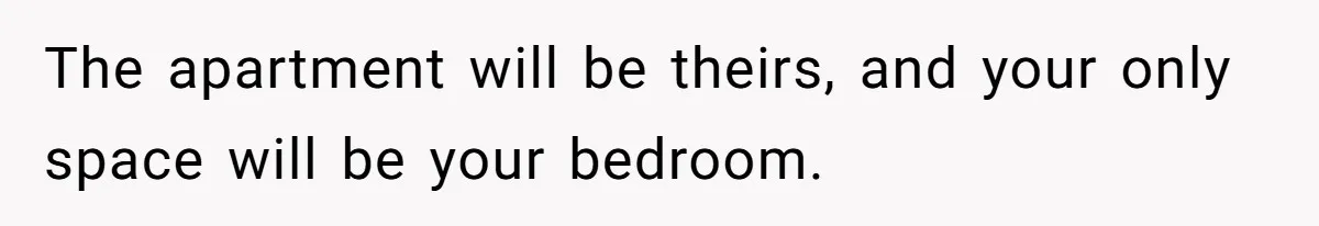 The apartment will be theirs, and your only space will be your bedroom.